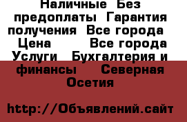 Наличные. Без предоплаты. Гарантия получения. Все города. › Цена ­ 15 - Все города Услуги » Бухгалтерия и финансы   . Северная Осетия
